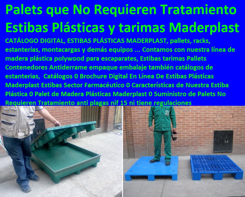 Catálogos 0 Brochure Digital En Línea De Estibas Plásticas Maderplast  Estibas Pallets, Contenedores Antiderrame, Tarimas, Empaque Embalaje, Almacenamientos, Dique Estiba Anti Derrames, Cajas, Plataformas Tablados, Entarimados, Tanques, Recipientes Contención Derrames, Logística automatizada, Estibas Sector Farmacéutico 0 Características de Nuestra Estiba Plástica 0 Palet de Madera Plásticas Maderplast 0 Suministro de Palets No Requieren Tratamiento 0 Catálogos 0 Brochure Digital En Línea De Estibas Plásticas Maderplast Estibas Sector Farmacéutico 0 Características de Nuestra Estiba Plástica 0 Palet de Madera Plásticas Maderplast 0 Suministro de Palets No Requieren Tratamiento 0